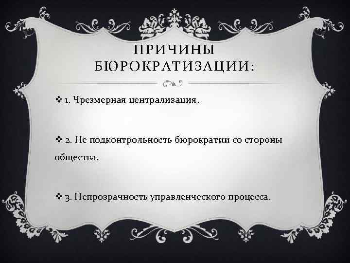 ПРИЧИНЫ БЮРОКРАТИЗАЦИИ: v 1. Чрезмерная централизация. v 2. Не подконтрольность бюрократии со стороны общества.