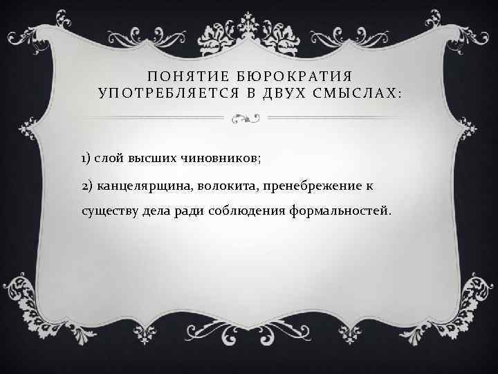 ПОНЯТИЕ БЮРОКРАТИЯ УПОТРЕБЛЯЕТСЯ В ДВУХ СМЫСЛАХ: 1) слой высших чиновников; 2) канцелярщина, волокита, пренебрежение