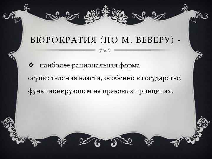 БЮРОКРАТИЯ (ПО М. ВЕБЕРУ) v наиболее рациональная форма осуществления власти, особенно в государстве, функционирующем