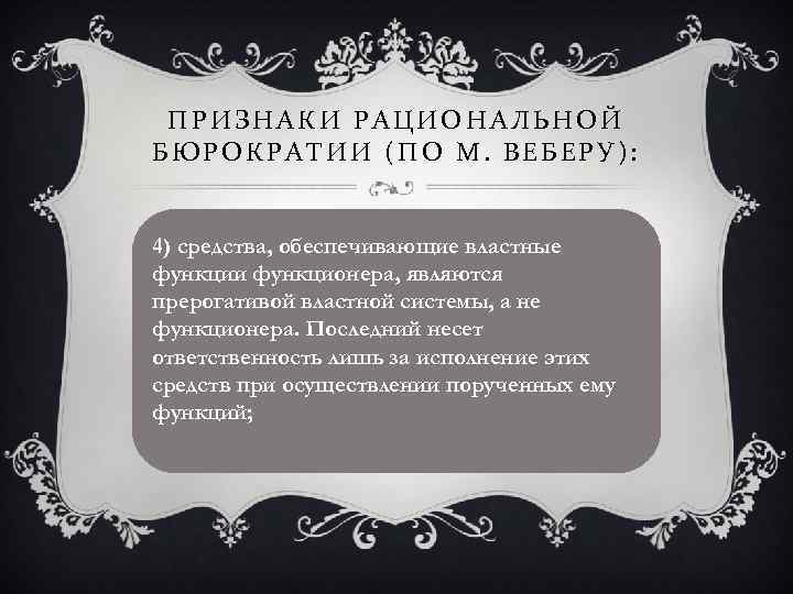 ПРИЗНАКИ РАЦИОНАЛЬНОЙ БЮРОКРАТИИ (ПО М. ВЕБЕРУ): 4) средства, обеспечивающие властные функции функционера, являются прерогативой