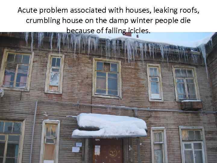 Acute problem associated with houses, leaking roofs, crumbling house on the damp winter people