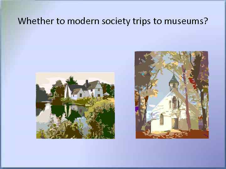 Whether to modern society trips to museums? 