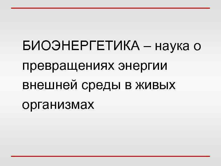 БИОЭНЕРГЕТИКА – наука о превращениях энергии внешней среды в живых организмах 