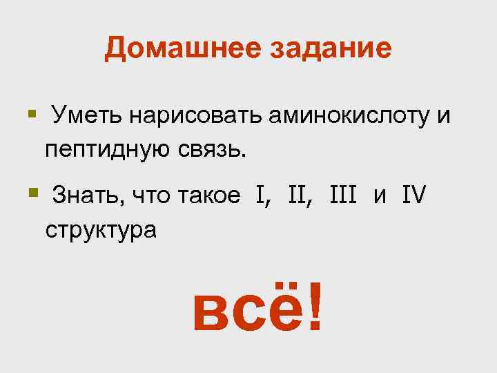 Домашнее задание § Уметь нарисовать аминокислоту и пептидную связь. § Знать, что такое I,