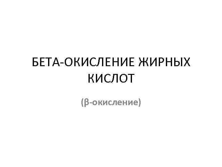 БЕТА-ОКИСЛЕНИЕ ЖИРНЫХ КИСЛОТ (β-окисление) 