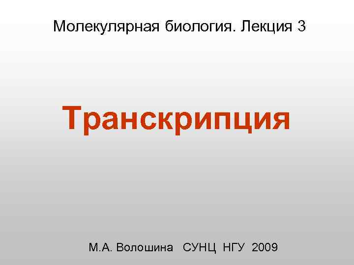 Молекулярная биология. Лекция 3 Транскрипция М. А. Волошина СУНЦ НГУ 2009 