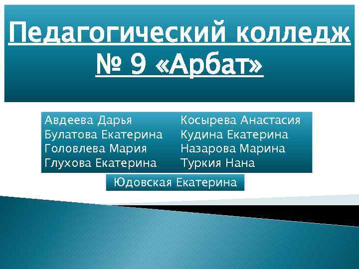 Педагогический колледж № 9 «Арбат» Авдеева Дарья Булатова Екатерина Головлева Мария Глухова Екатерина Косырева