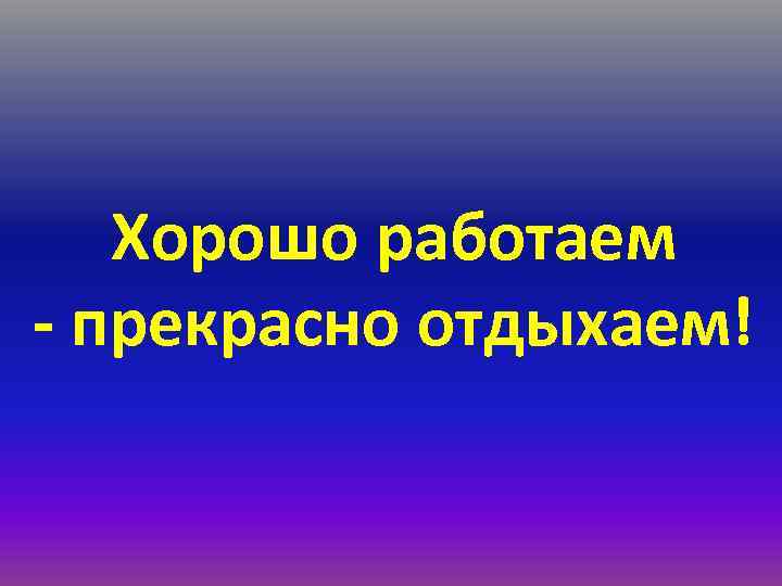 Хорошо работаем - прекрасно отдыхаем! 