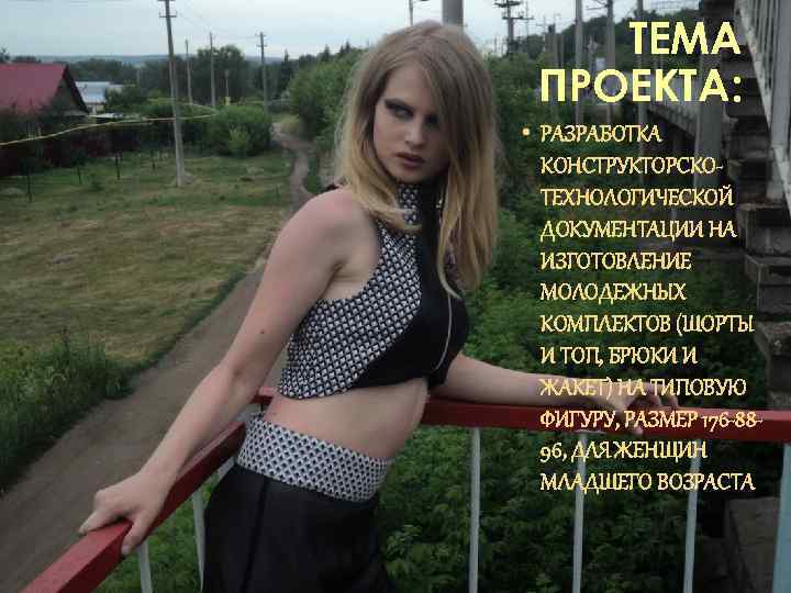 ТЕМА ПРОЕКТА: • РАЗРАБОТКА КОНСТРУКТОРСКОТЕХНОЛОГИЧЕСКОЙ ДОКУМЕНТАЦИИ НА ИЗГОТОВЛЕНИЕ МОЛОДЕЖНЫХ КОМПЛЕКТОВ (ШОРТЫ И ТОП, БРЮКИ