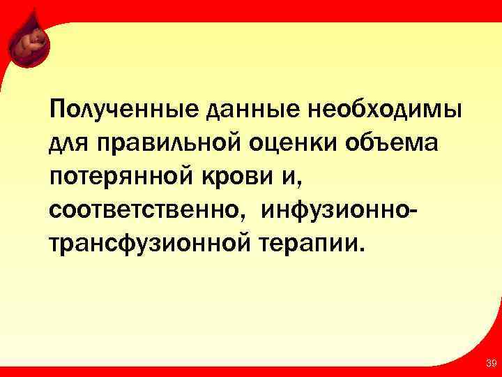 Полученные данные необходимы для правильной оценки объема потерянной крови и, соответственно, инфузионнотрансфузионной терапии. 39