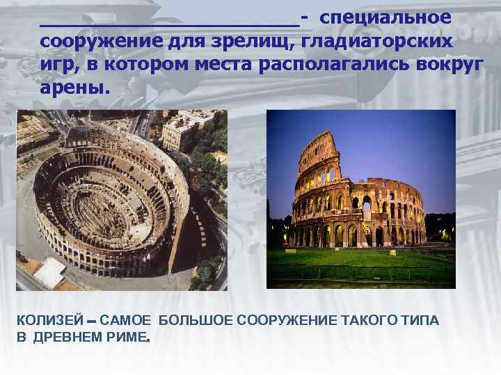 ___________- специальное сооружение для зрелищ, гладиаторских игр, в котором места располагались вокруг арены. КОЛИЗЕЙ