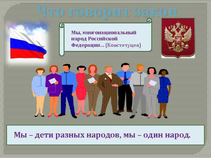 Что говорит закон Мы, многонациональный народ Российской Федерации… (Конституция) Мы – дети разных народов,