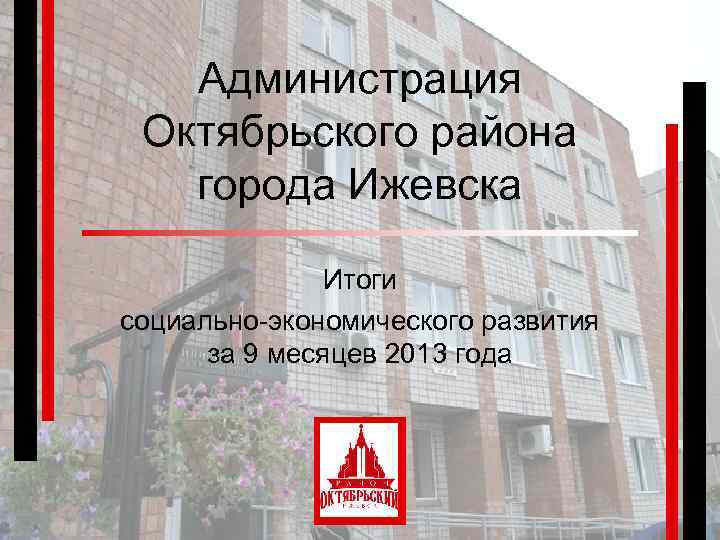 Администрация Октябрьского района города Ижевска Итоги социально-экономического развития за 9 месяцев 2013 года 