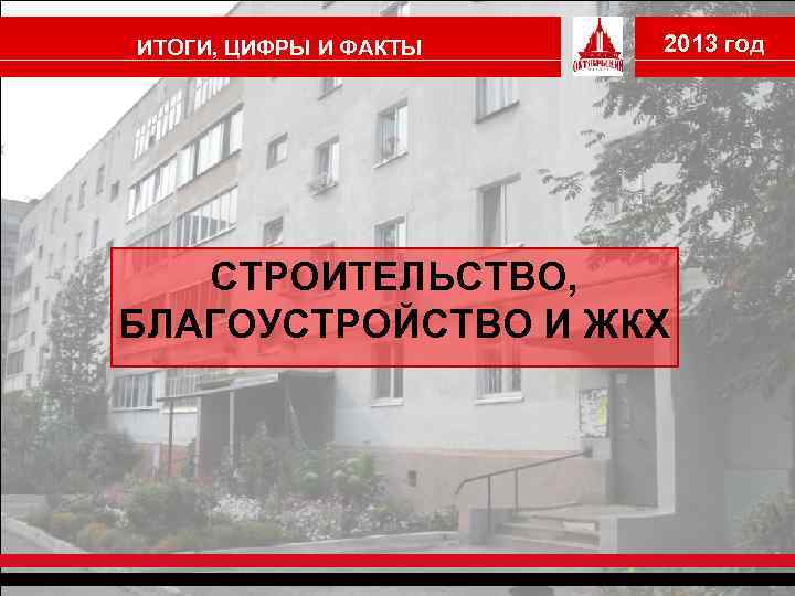 ИТОГИ, ЦИФРЫ И ФАКТЫ 2013 год СТРОИТЕЛЬСТВО, БЛАГОУСТРОЙСТВО И ЖКХ 