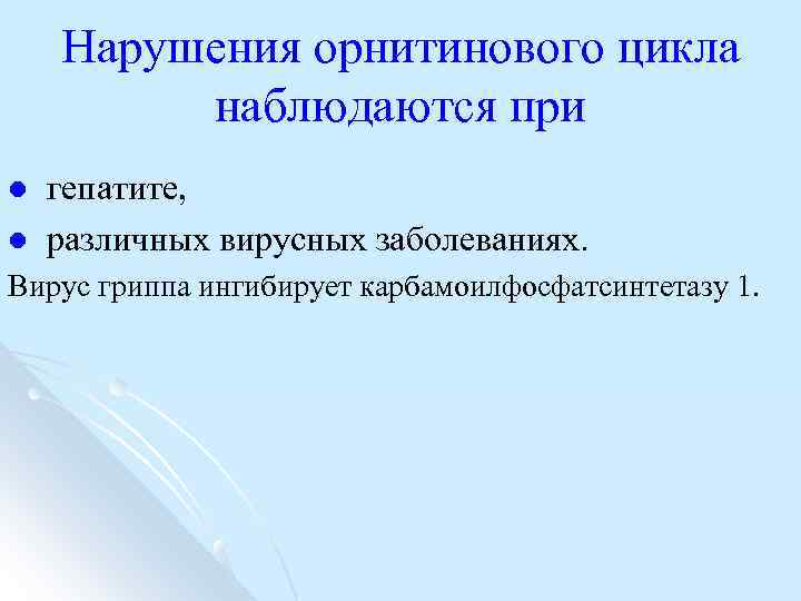 Нарушения орнитинового цикла наблюдаются при l l гепатите, различных вирусных заболеваниях. Вирус гриппа ингибирует