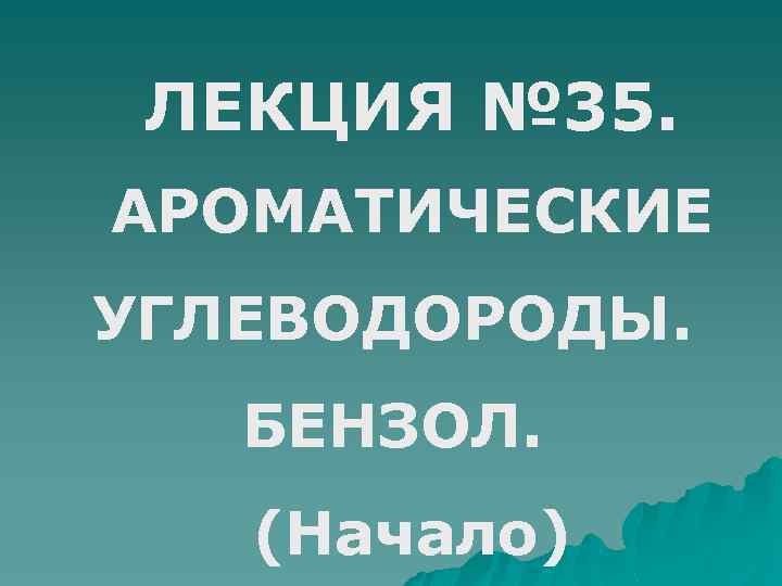 ЛЕКЦИЯ № 35. АРОМАТИЧЕСКИЕ УГЛЕВОДОРОДЫ. БЕНЗОЛ. (Начало) 