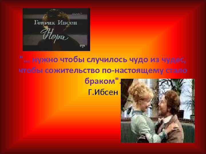 "… нужно чтобы случилось чудо из чудес, чтобы сожительство по-настоящему стало браком". Г. Ибсен