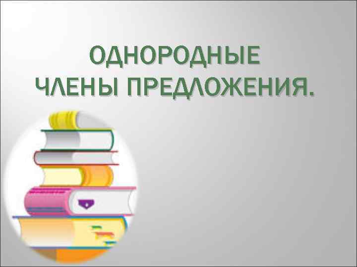 ОДНОРОДНЫЕ ЧЛЕНЫ ПРЕДЛОЖЕНИЯ ОДНОРОДНЫЕ — это главные