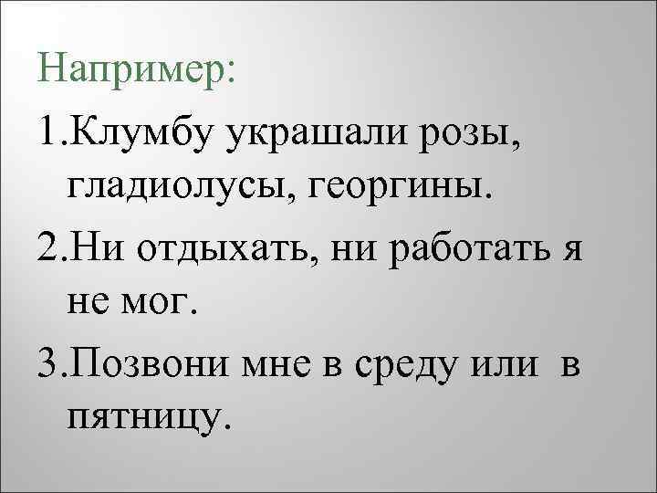 Например: 1. Клумбу украшали розы, гладиолусы, георгины. 2. Ни отдыхать, ни работать я не