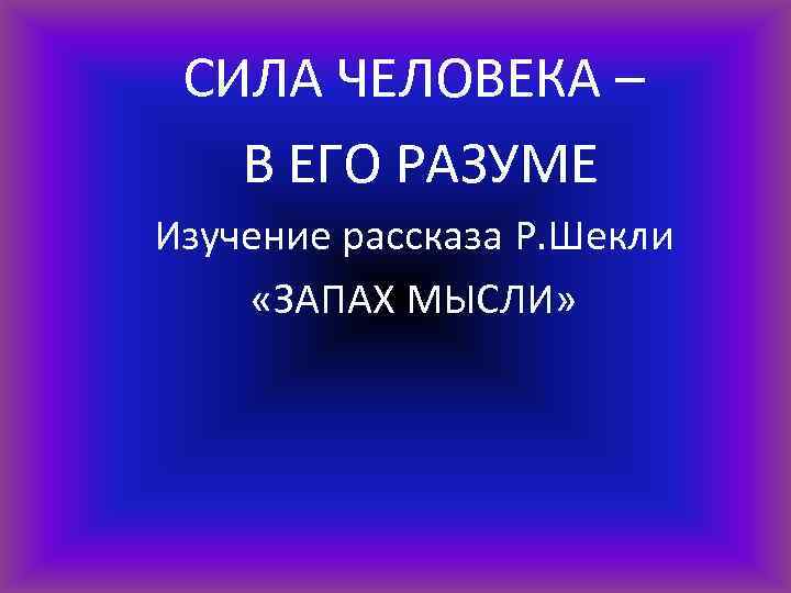 CИЛА ЧЕЛОВЕКА – В ЕГО РАЗУМЕ Изучение рассказа Р. Шекли «ЗАПАХ МЫСЛИ» 