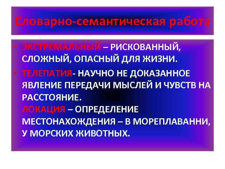 Словарно-семантическая работа • ЭКСТРЕМАЛЬНЫЙ – РИСКОВАННЫЙ, СЛОЖНЫЙ, ОПАСНЫЙ ДЛЯ ЖИЗНИ. • ТЕЛЕПАТИЯ- НАУЧНО НЕ