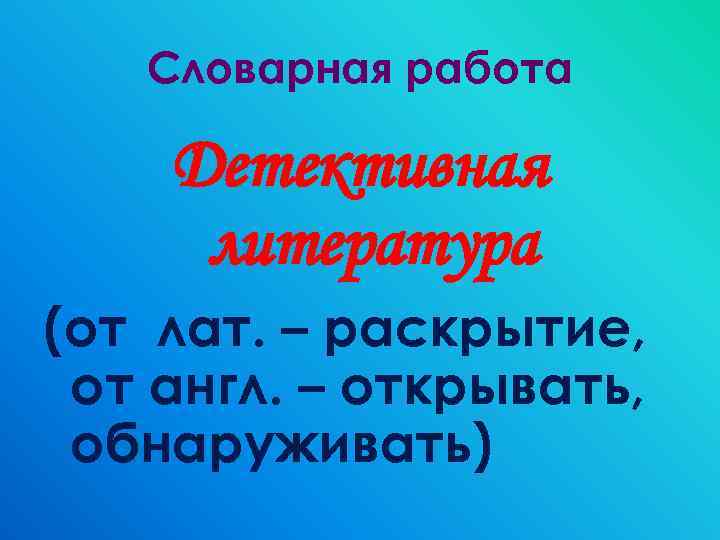 Словарная работа Детективная литература (от лат. – раскрытие, от англ. – открывать, обнаруживать) 