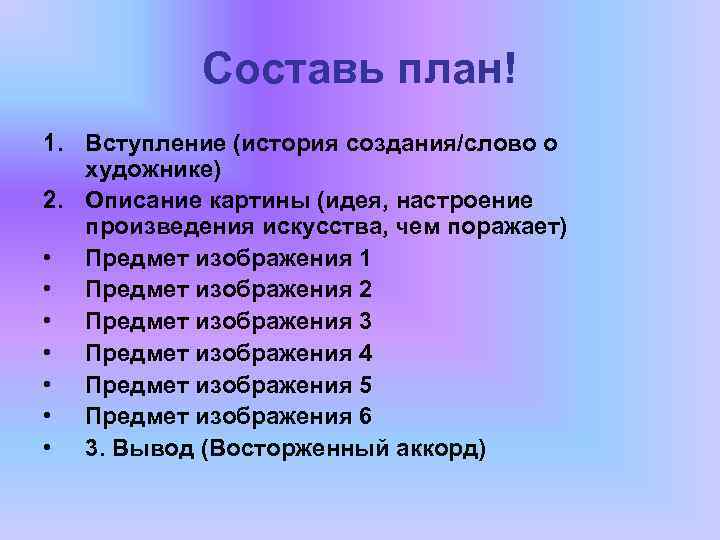 Составь план! 1. Вступление (история создания/слово о художнике) 2. Описание картины (идея, настроение произведения