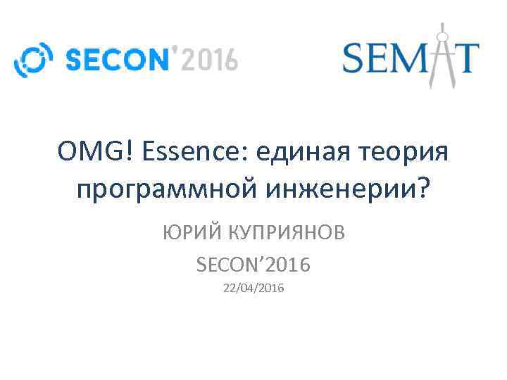 OMG! Essence: единая теория программной инженерии? ЮРИЙ КУПРИЯНОВ SECON’ 2016 22/04/2016 