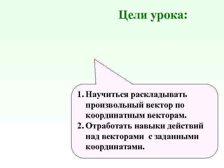 Цели урока: 1. Научиться раскладывать произвольный вектор по координатным векторам. 2. Отработать навыки действий