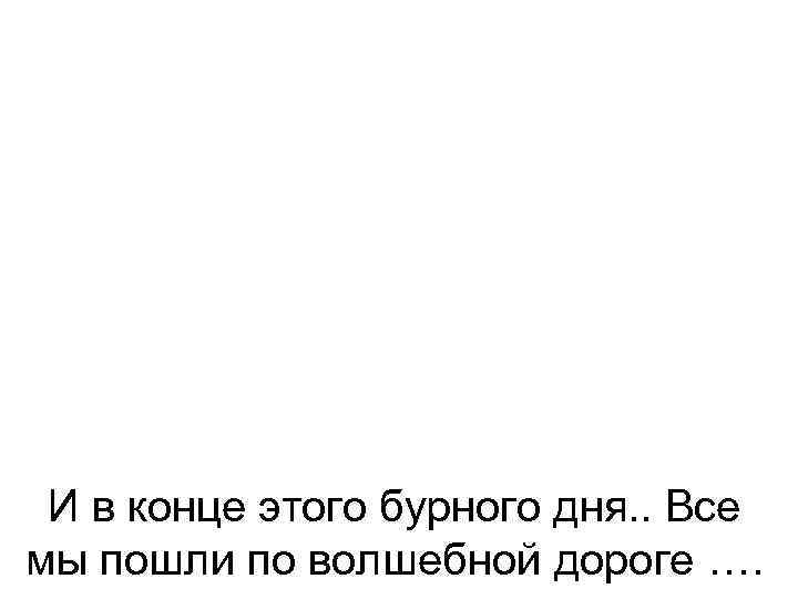 И в конце этого бурного дня. . Все мы пошли по волшебной дороге ….