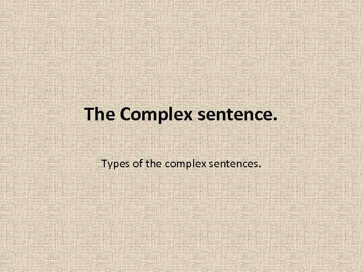 The Complex sentence. Types of the complex sentences. 