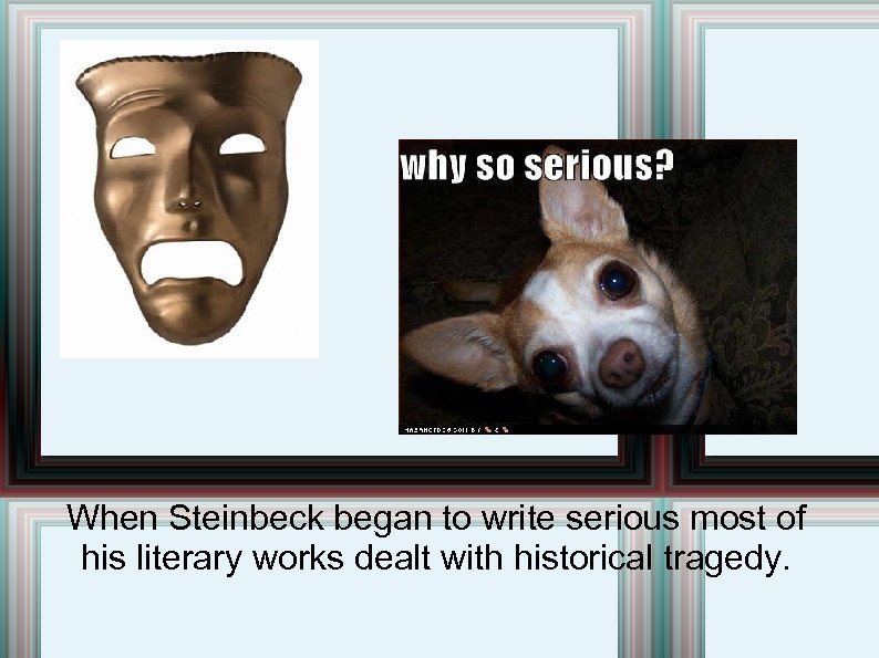 When Steinbeck began to write serious most of his literary works dealt with historical