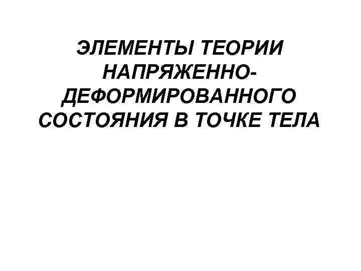 ЭЛЕМЕНТЫ ТЕОРИИ НАПРЯЖЕННОДЕФОРМИРОВАННОГО СОСТОЯНИЯ В ТОЧКЕ ТЕЛА 