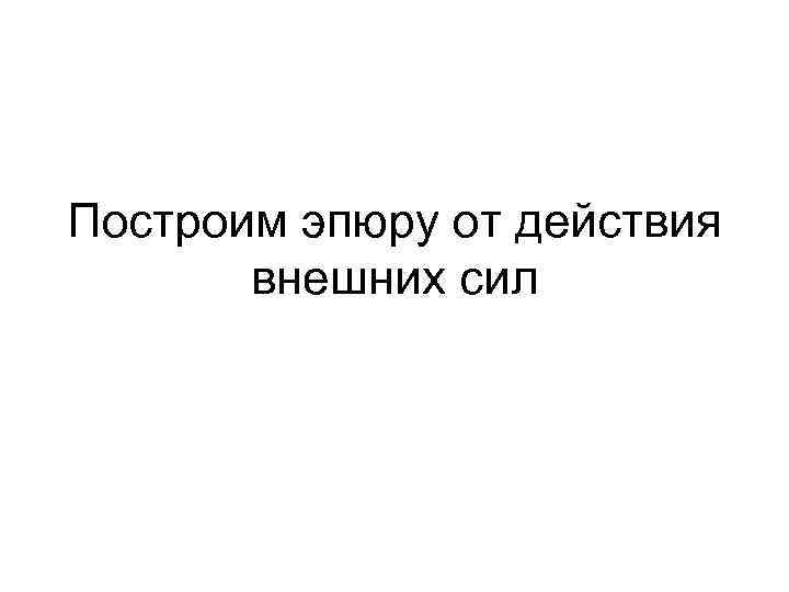 Построим эпюру от действия внешних сил 