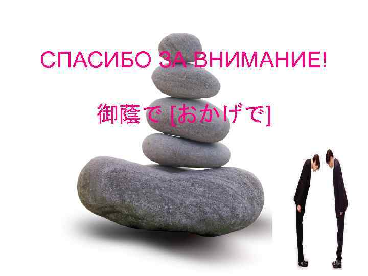 СПАСИБО ЗА ВНИМАНИЕ! 御蔭で [おかげで] 