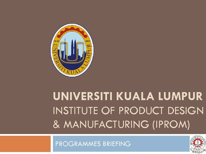 UNIVERSITI KUALA LUMPUR INSTITUTE OF PRODUCT DESIGN & MANUFACTURING (IPROM) PROGRAMMES BRIEFING 