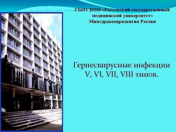 ГБОУ ВПО «Ростовский государственный медицинский университет» Минздравсоцразвития России Герпесвирусные инфекции V, VII, VIII типов.