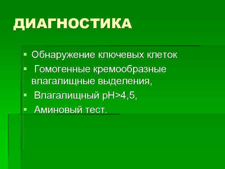 ДИАГНОСТИКА § Обнаружение ключевых клеток § Гомогенные кремообразные влагалищные выделения, § Влагалищный p. H>4,