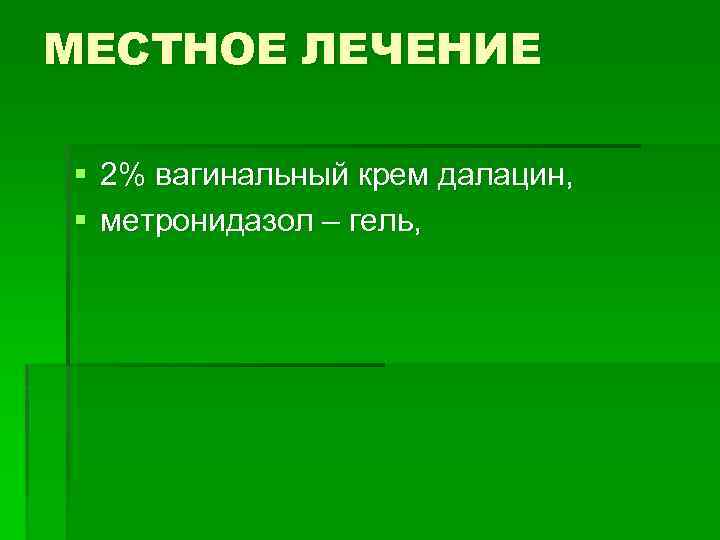 МЕСТНОЕ ЛЕЧЕНИЕ § 2% вагинальный крем далацин, § метронидазол – гель, 