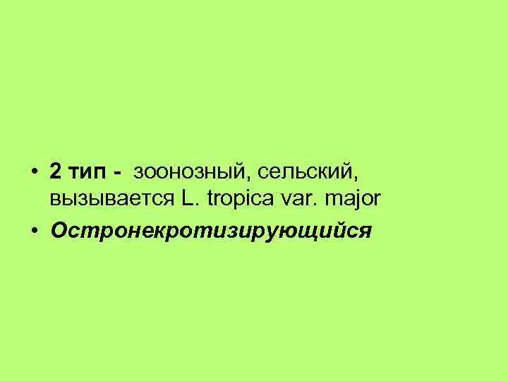  • 2 тип - зоонозный, сельский, вызывается L. tropica var. major • Остронекротизирующийся