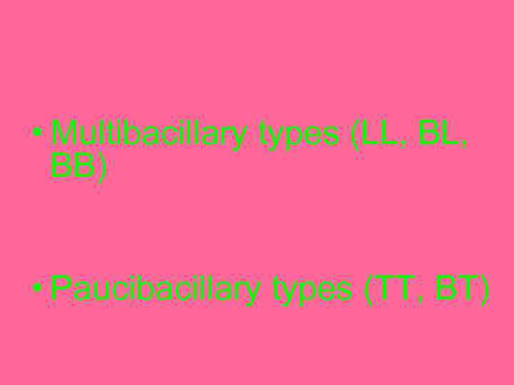  • Multibacillary types (LL, BB) • Paucibacillary types (TT, BT) 