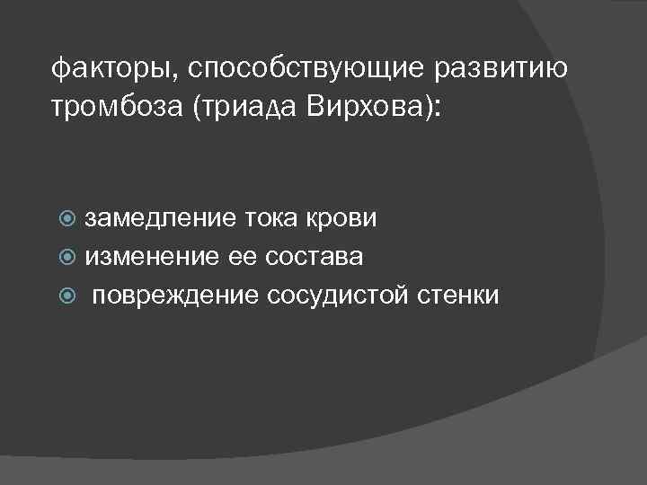 факторы, способствующие развитию тромбоза (триада Вирхова): замедление тока крови изменение ее состава повреждение сосудистой