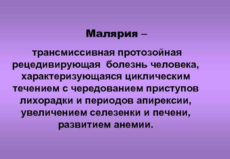 Малярия – трансмиссивная протозойная рецедивирующая болезнь человека, характеризующаяся циклическим течением с чередованием приступов лихорадки