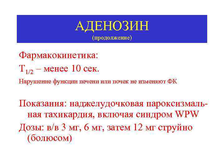 АДЕНОЗИН (продолжение) Фармакокинетика: Т 1/2 – менее 10 сек. Нарушение функции печени или почек