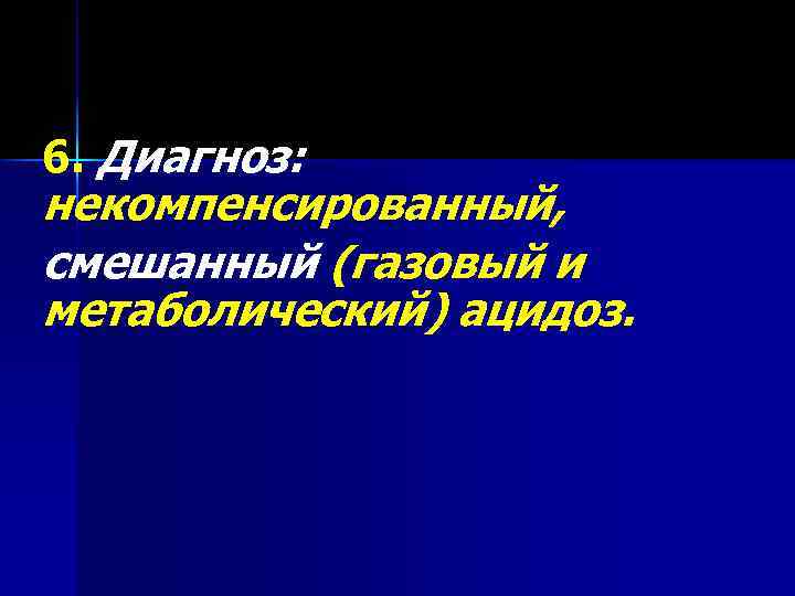 6. Диагноз: некомпенсированный, смешанный (газовый и метаболический) ацидоз. 
