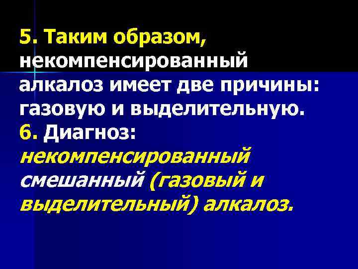 5. Таким образом, некомпенсированный алкалоз имеет две причины: газовую и выделительную. 6. Диагноз: некомпенсированный