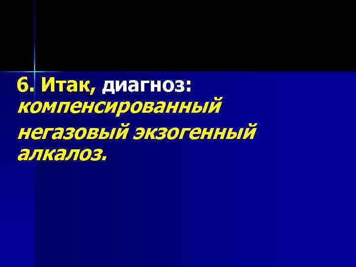 6. Итак, диагноз: компенсированный негазовый экзогенный алкалоз. 