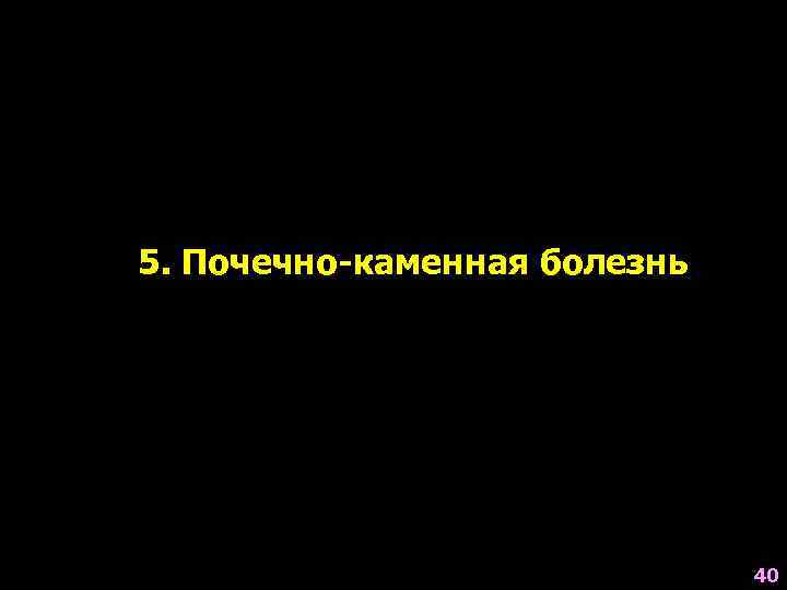 5. Почечно-каменная болезнь 40 