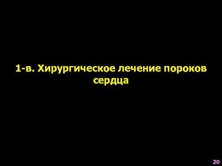 1 -в. Хирургическое лечение пороков сердца 20 