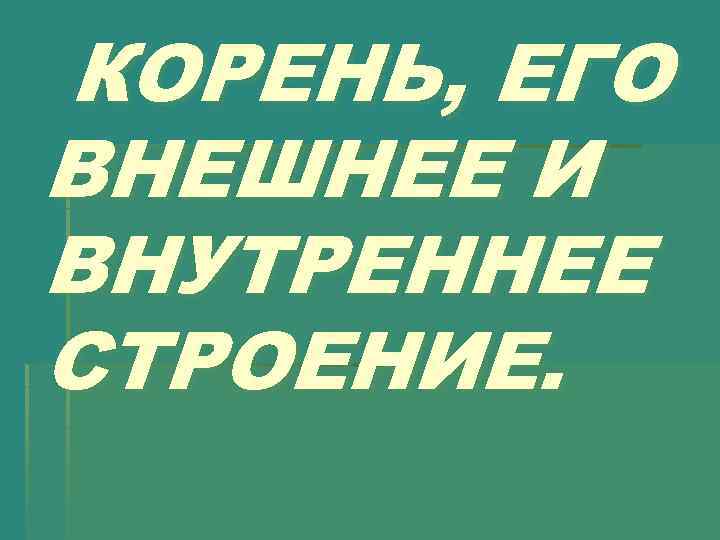 КОРЕНЬ, ЕГО ВНЕШНЕЕ И ВНУТРЕННЕЕ СТРОЕНИЕ. 